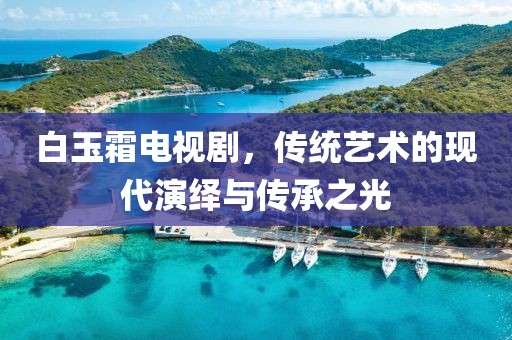白玉霜电视剧，传统艺术的现代演绎与传承之光