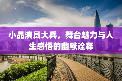 小品演员大兵，舞台魅力与人生感悟的幽默诠释