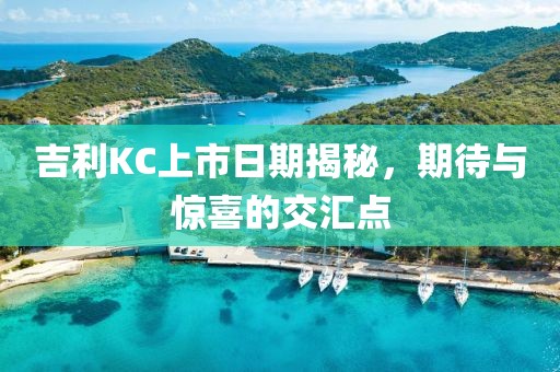 吉利KC上市日期揭秘，期待与惊喜的交汇点