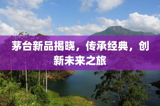 茅台新品揭晓，传承经典，创新未来之旅