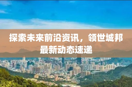 探索未来前沿资讯，领世城邦最新动态速递