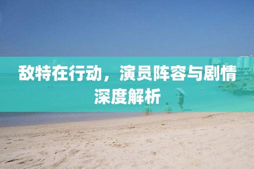 敌特在行动，演员阵容与剧情深度解析