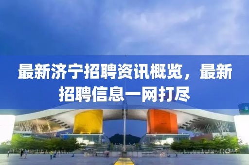 最新济宁招聘资讯概览，最新招聘信息一网打尽