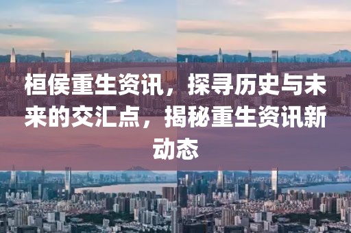 桓侯重生资讯，探寻历史与未来的交汇点，揭秘重生资讯新动态