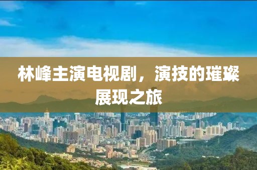 林峰主演电视剧，演技的璀璨展现之旅