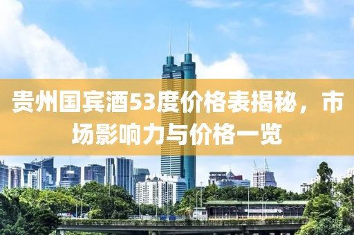 贵州国宾酒53度价格表揭秘，市场影响力与价格一览