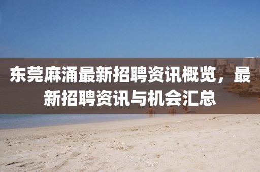 东莞麻涌最新招聘资讯概览，最新招聘资讯与机会汇总