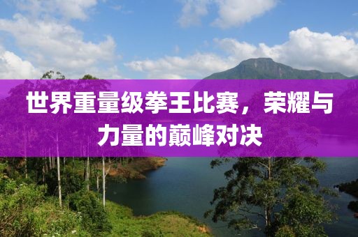 世界重量级拳王比赛，荣耀与力量的巅峰对决