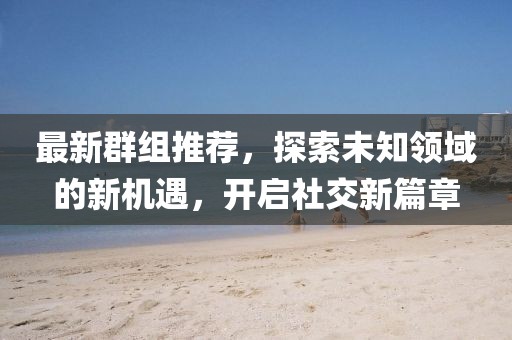 最新群组推荐，探索未知领域的新机遇，开启社交新篇章
