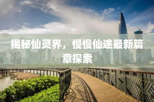揭秘仙灵界，慢慢仙途最新篇章探索