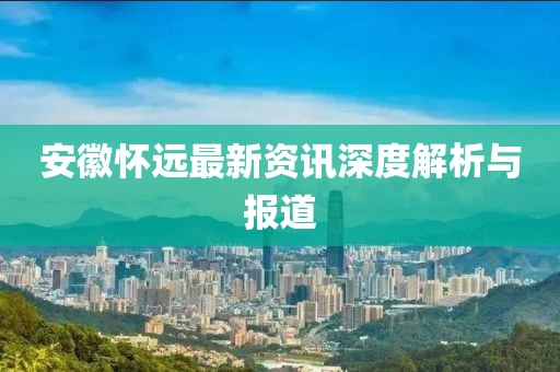 安徽怀远最新资讯深度解析与报道