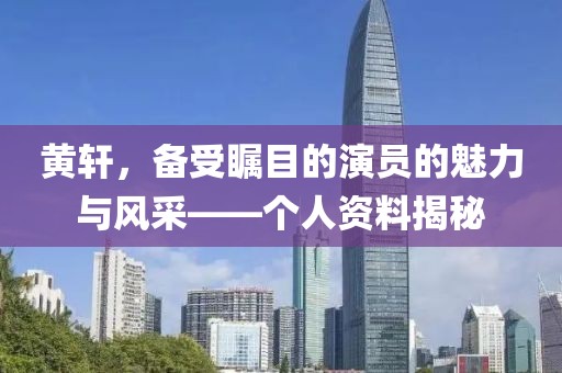 黄轩，备受瞩目的演员的魅力与风采——个人资料揭秘