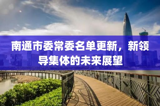 南通市委常委名单更新，新领导集体的未来展望
