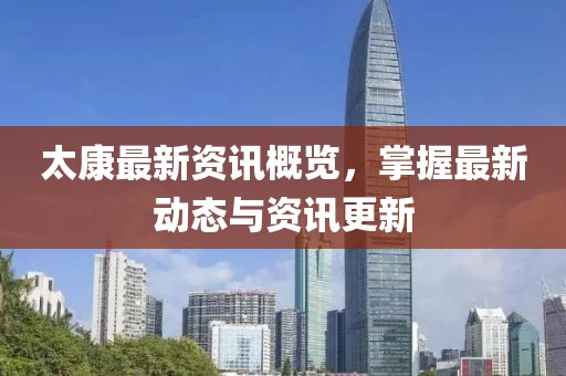 太康最新资讯概览，掌握最新动态与资讯更新