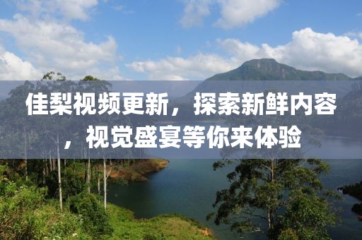 佳梨视频更新，探索新鲜内容，视觉盛宴等你来体验