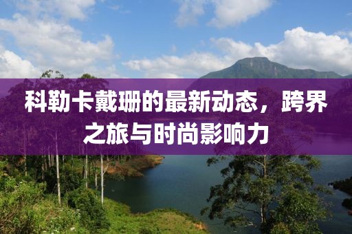 科勒卡戴珊的最新动态，跨界之旅与时尚影响力