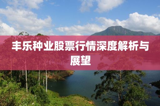 丰乐种业股票行情深度解析与展望