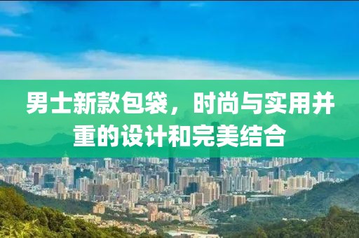 男士新款包袋，时尚与实用并重的设计和完美结合