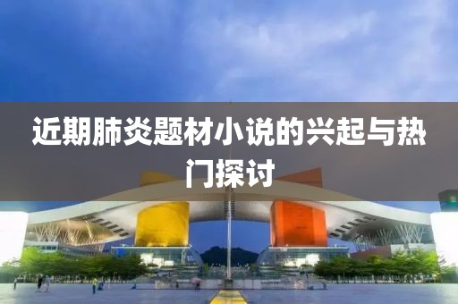 近期肺炎题材小说的兴起与热门探讨