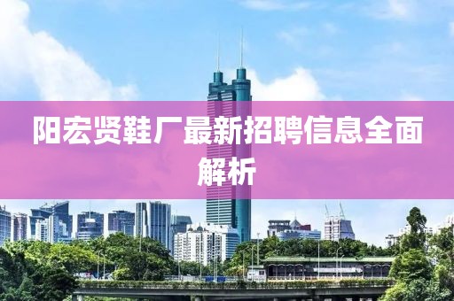 阳宏贤鞋厂最新招聘信息全面解析