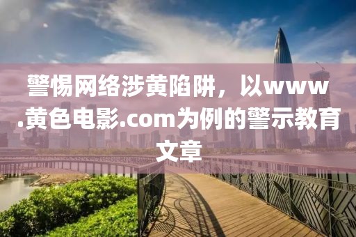 警惕网络涉黄陷阱，以www.黄色电影.com为例的警示教育文章