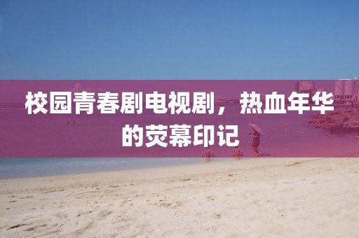 校园青春剧电视剧，热血年华的荧幕印记