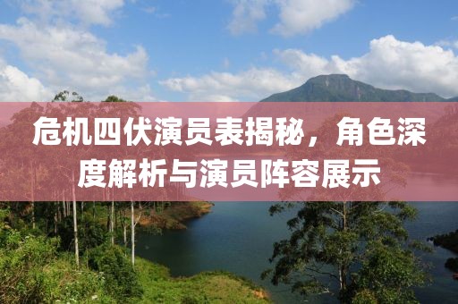 危机四伏演员表揭秘，角色深度解析与演员阵容展示