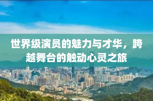 世界级演员的魅力与才华，跨越舞台的触动心灵之旅