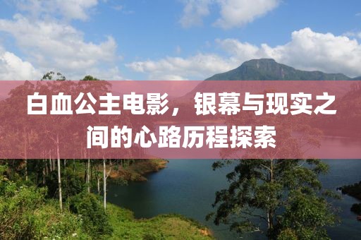 白血公主电影，银幕与现实之间的心路历程探索
