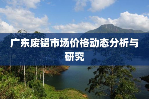 广东废铝市场价格动态分析与研究