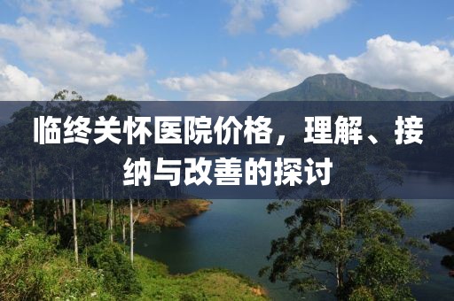 临终关怀医院价格，理解、接纳与改善的探讨