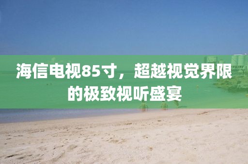 海信电视85寸，超越视觉界限的极致视听盛宴
