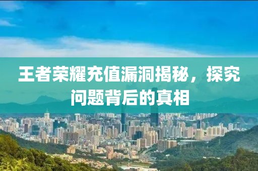 王者荣耀充值漏洞揭秘，探究问题背后的真相
