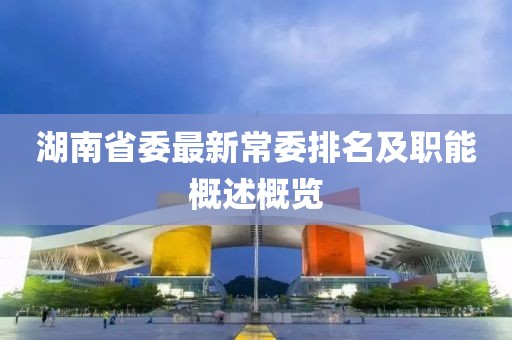 湖南省委最新常委排名及职能概述概览