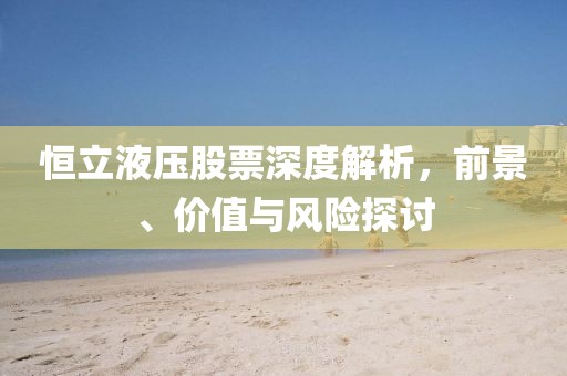 恒立液压股票深度解析，前景、价值与风险探讨