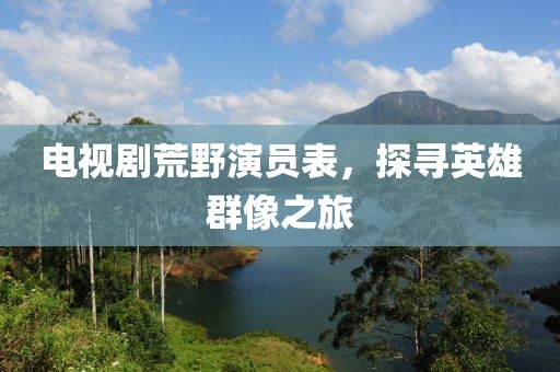 电视剧荒野演员表，探寻英雄群像之旅