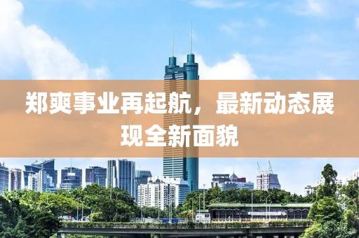 郑爽事业再起航，最新动态展现全新面貌