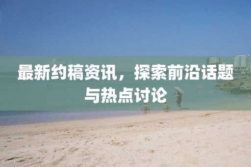 最新约稿资讯，探索前沿话题与热点讨论