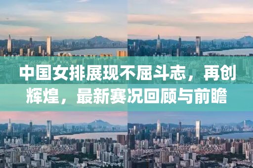 中国女排展现不屈斗志，再创辉煌，最新赛况回顾与前瞻