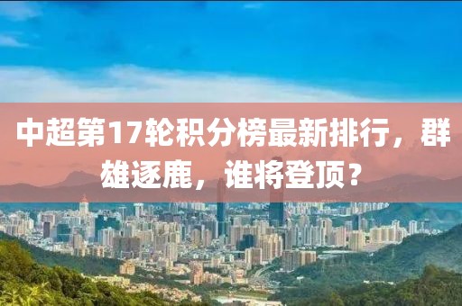 中超第17轮积分榜最新排行，群雄逐鹿，谁将登顶？