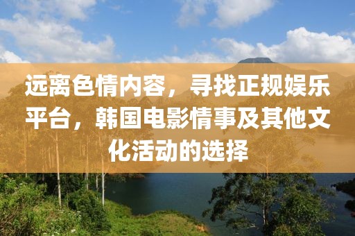 远离色情内容，寻找正规娱乐平台，韩国电影情事及其他文化活动的选择