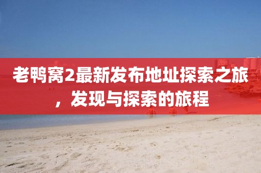 老鸭窝2最新发布地址探索之旅，发现与探索的旅程