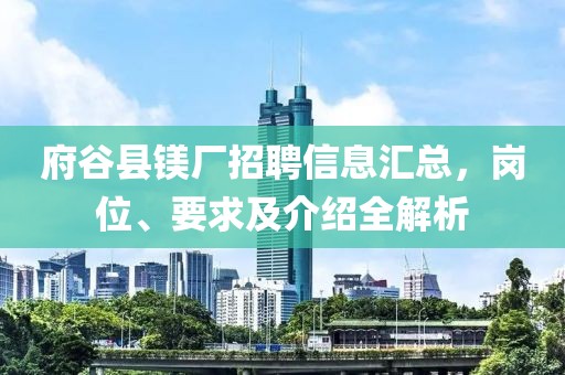 府谷县镁厂招聘信息汇总，岗位、要求及介绍全解析