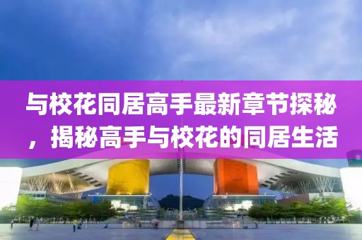 与校花同居高手最新章节探秘，揭秘高手与校花的同居生活