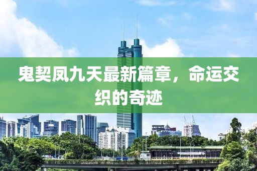 鬼契凤九天最新篇章，命运交织的奇迹