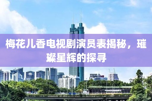 梅花儿香电视剧演员表揭秘，璀璨星辉的探寻