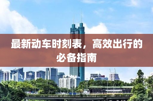 最新动车时刻表，高效出行的必备指南