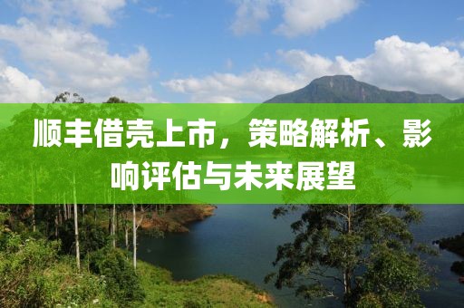 顺丰借壳上市，策略解析、影响评估与未来展望