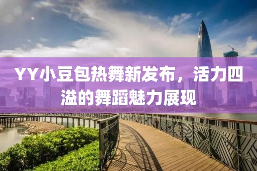 YY小豆包热舞新发布，活力四溢的舞蹈魅力展现