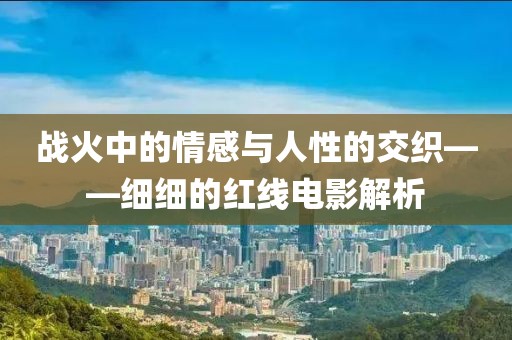 战火中的情感与人性的交织——细细的红线电影解析